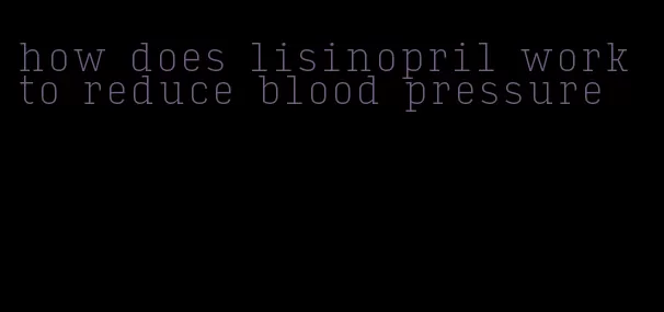 how does lisinopril work to reduce blood pressure