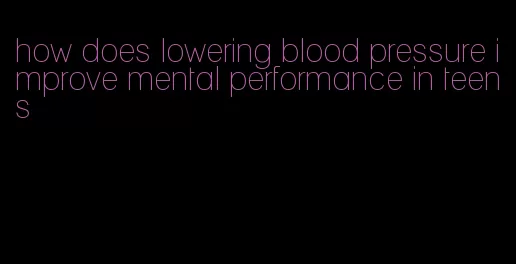 how does lowering blood pressure improve mental performance in teens