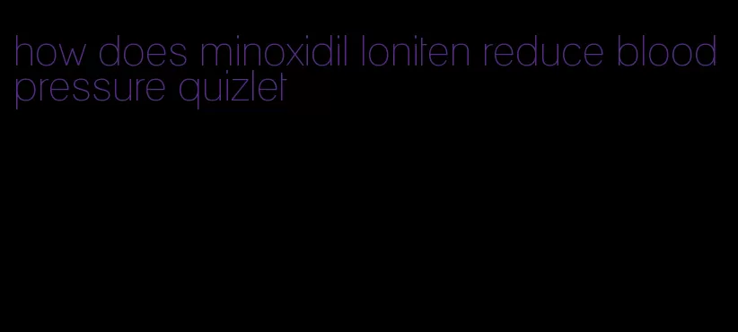 how does minoxidil loniten reduce blood pressure quizlet