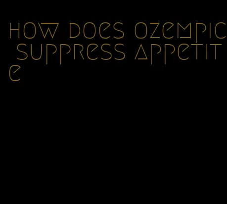 how does ozempic suppress appetite