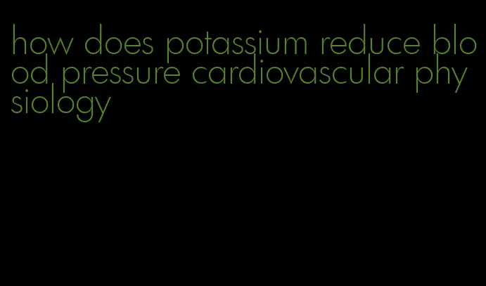 how does potassium reduce blood pressure cardiovascular physiology