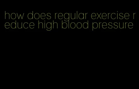 how does regular exercise reduce high blood pressure