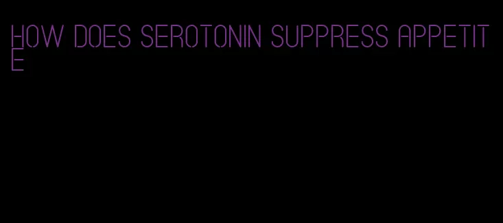 how does serotonin suppress appetite