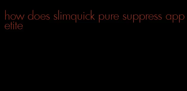 how does slimquick pure suppress appetite