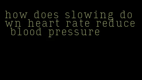 how does slowing down heart rate reduce blood pressure