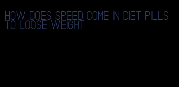 how does speed come in diet pills to loose weight