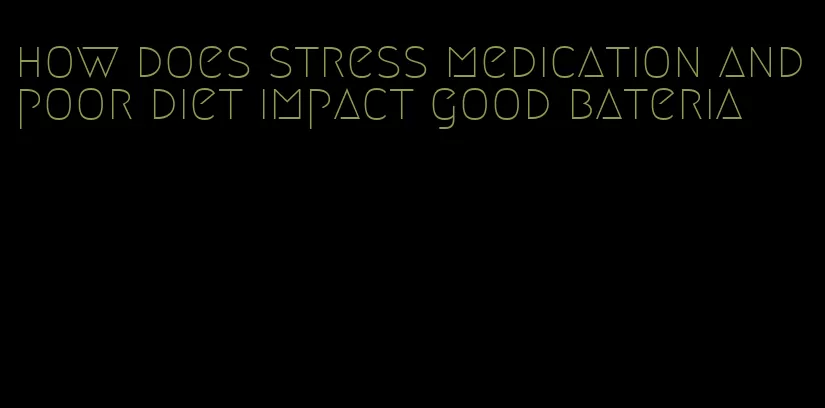 how does stress medication and poor diet impact good bateria