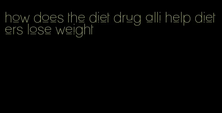 how does the diet drug alli help dieters lose weight