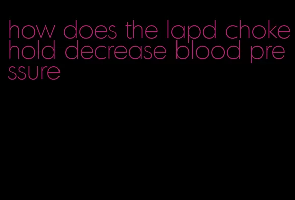 how does the lapd chokehold decrease blood pressure