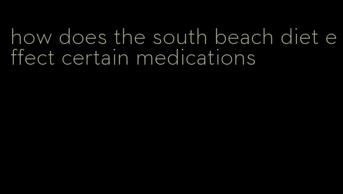 how does the south beach diet effect certain medications