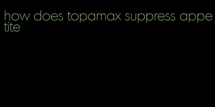 how does topamax suppress appetite