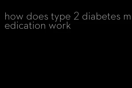 how does type 2 diabetes medication work