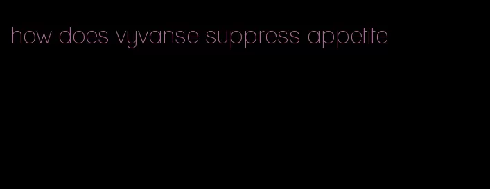 how does vyvanse suppress appetite