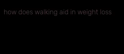 how does walking aid in weight loss