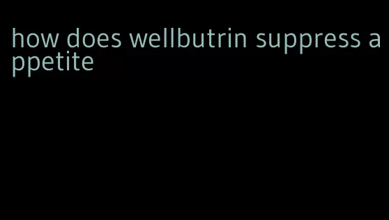 how does wellbutrin suppress appetite