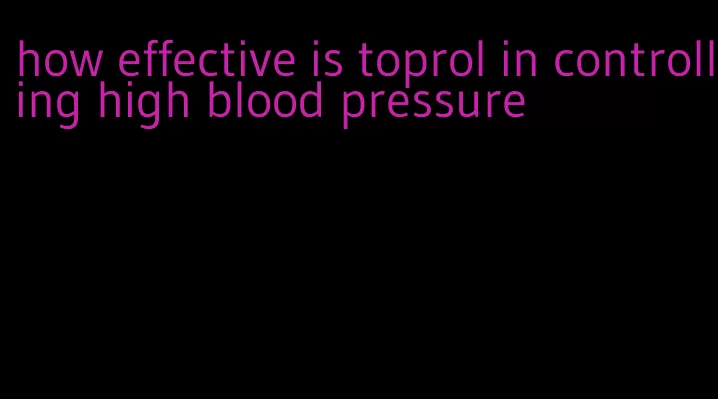 how effective is toprol in controlling high blood pressure