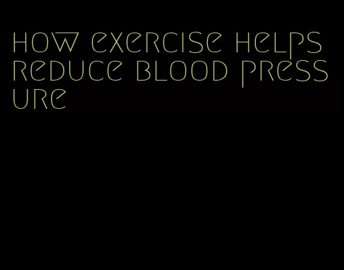 how exercise helps reduce blood pressure