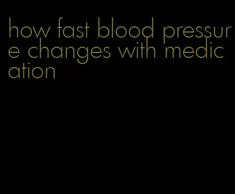 how fast blood pressure changes with medication