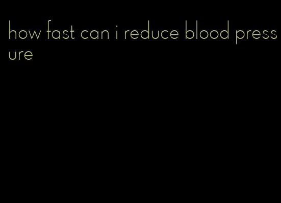 how fast can i reduce blood pressure