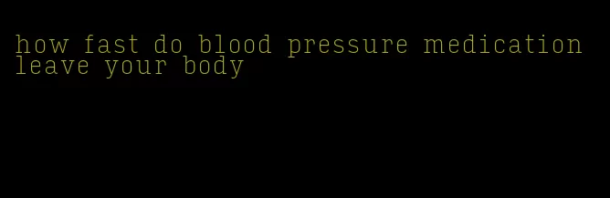 how fast do blood pressure medication leave your body