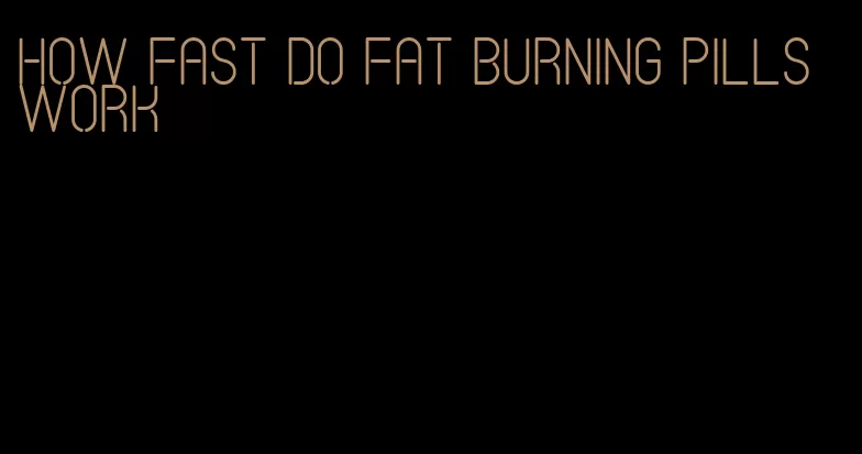 how fast do fat burning pills work