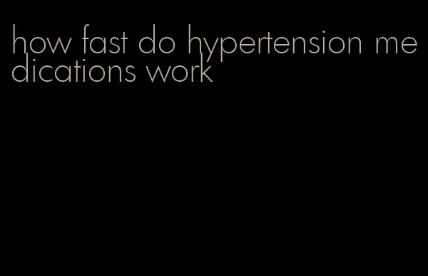 how fast do hypertension medications work