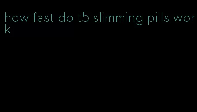 how fast do t5 slimming pills work