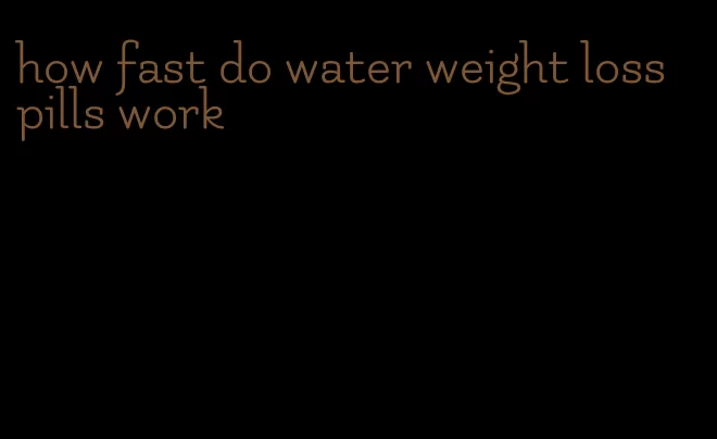 how fast do water weight loss pills work