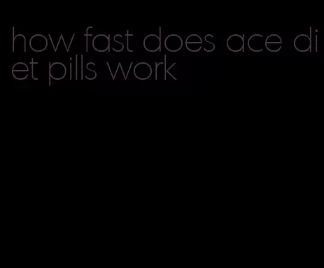 how fast does ace diet pills work