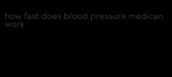 how fast does blood pressure medican work