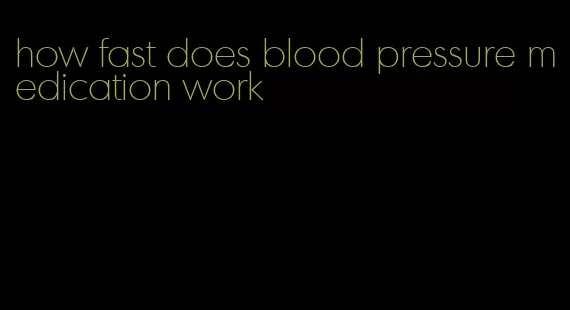 how fast does blood pressure medication work