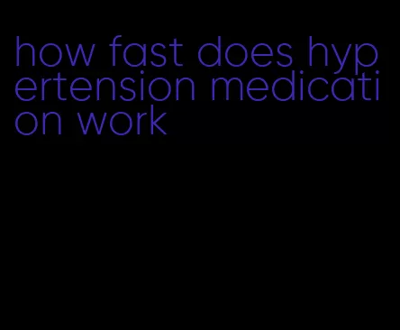 how fast does hypertension medication work