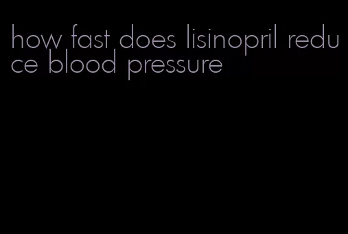 how fast does lisinopril reduce blood pressure