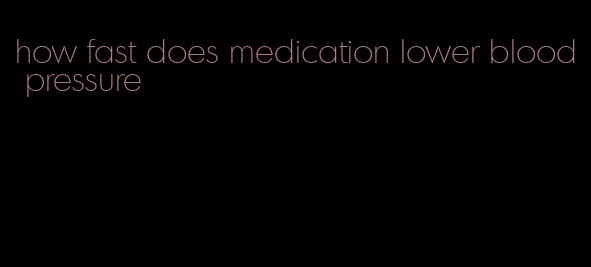 how fast does medication lower blood pressure