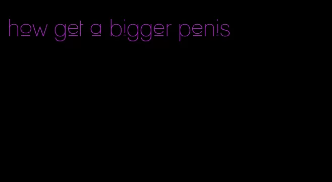 how get a bigger penis