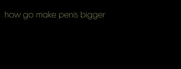 how go make penis bigger