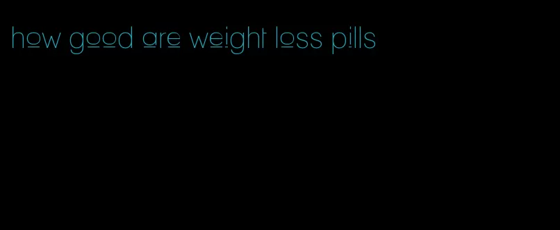 how good are weight loss pills