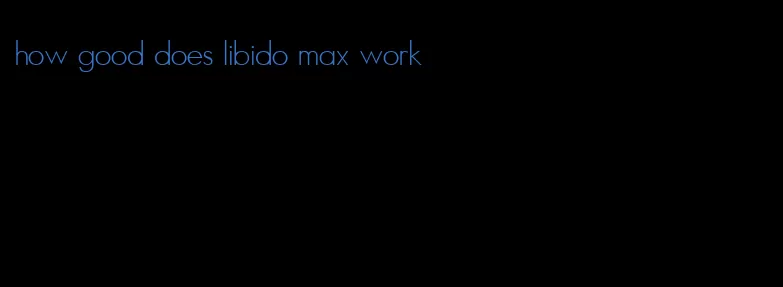 how good does libido max work