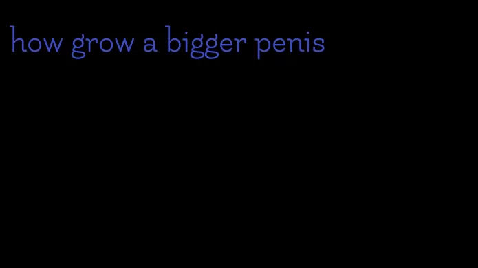 how grow a bigger penis