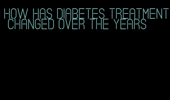 how has diabetes treatment changed over the years