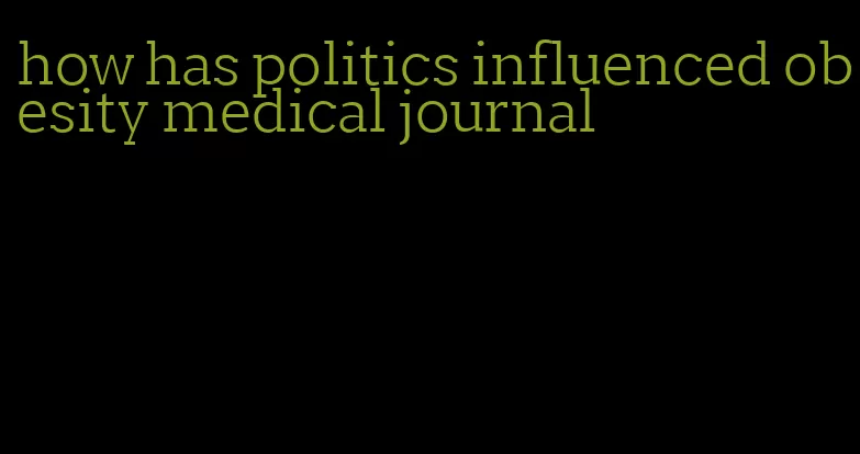 how has politics influenced obesity medical journal