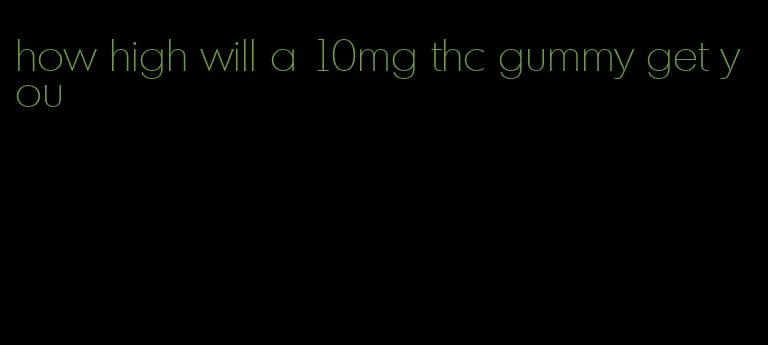 how high will a 10mg thc gummy get you