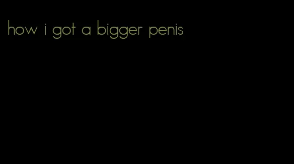 how i got a bigger penis