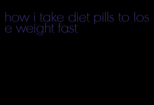 how i take diet pills to lose weight fast