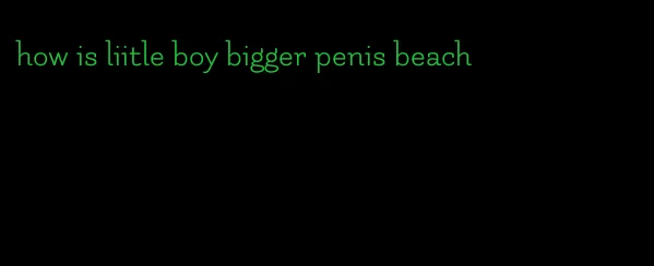 how is liitle boy bigger penis beach