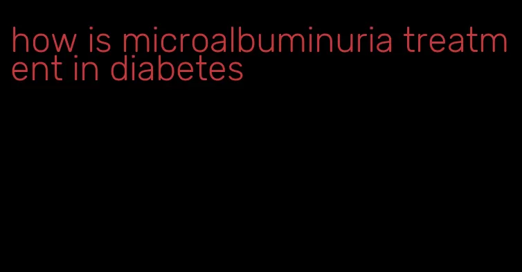 how is microalbuminuria treatment in diabetes