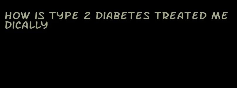 how is type 2 diabetes treated medically