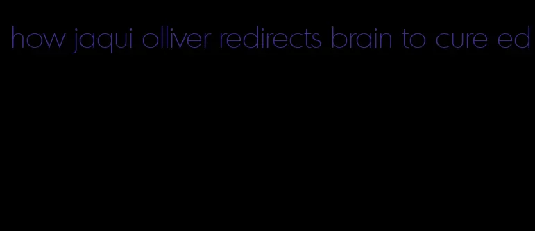 how jaqui olliver redirects brain to cure ed