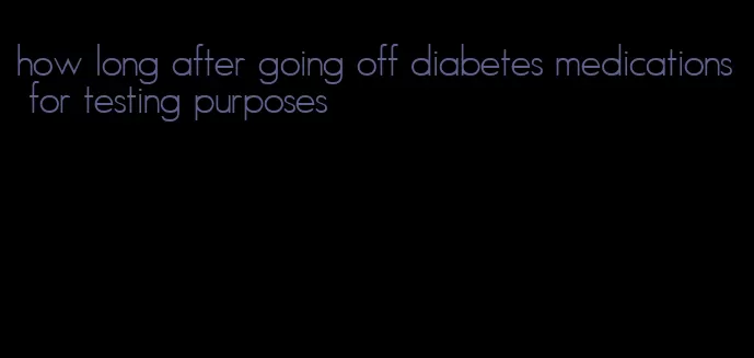 how long after going off diabetes medications for testing purposes