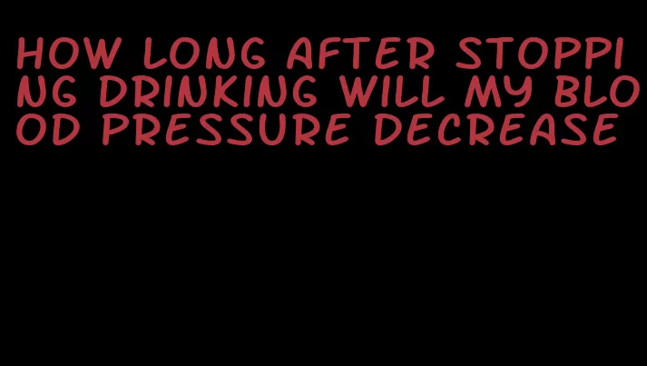 how long after stopping drinking will my blood pressure decrease